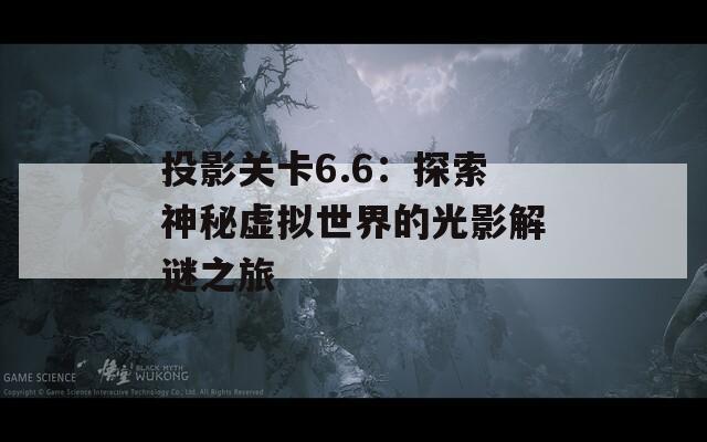 投影关卡6.6：探索神秘虚拟世界的光影解谜之旅