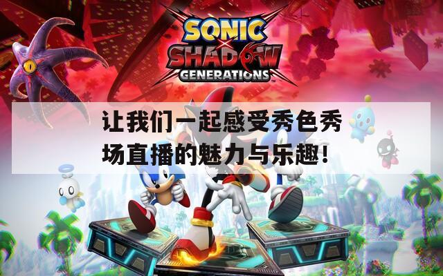 让我们一起感受秀色秀场直播的魅力与乐趣！