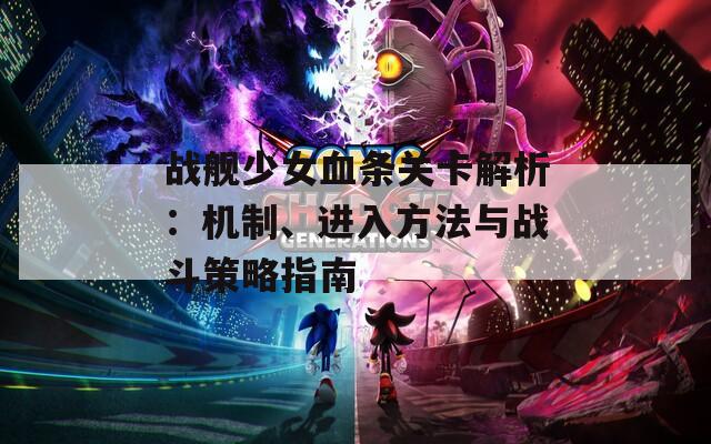 战舰少女血条关卡解析：机制、进入方法与战斗策略指南