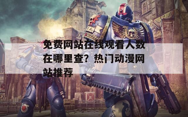 免费网站在线观看人数在哪里查？热门动漫网站推荐
