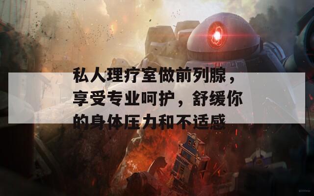 私人理疗室做前列腺，享受专业呵护，舒缓你的身体压力和不适感