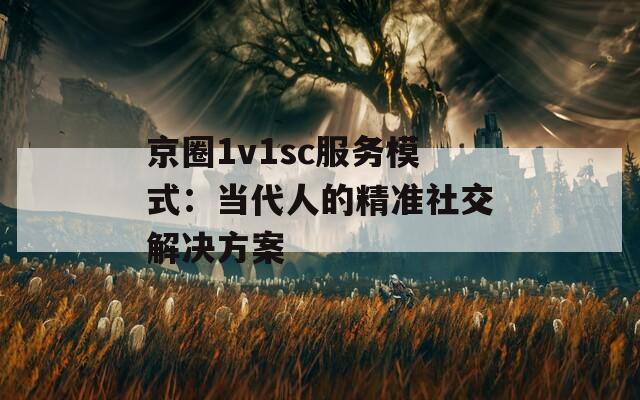 京圈1v1sc服务模式：当代人的精准社交解决方案