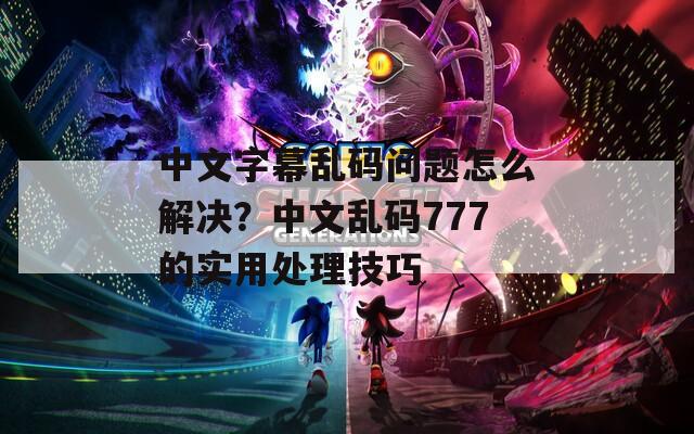 中文字幕乱码问题怎么解决？中文乱码777的实用处理技巧