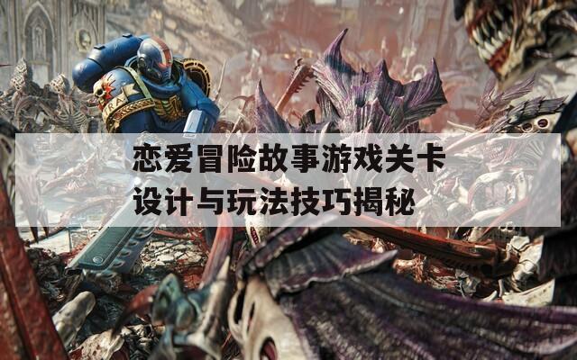 恋爱冒险故事游戏关卡设计与玩法技巧揭秘