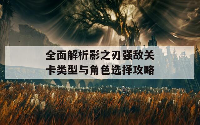 全面解析影之刃强敌关卡类型与角色选择攻略