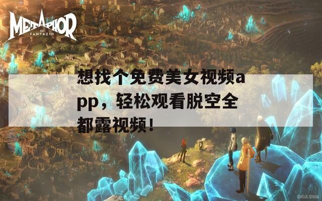 想找个免费美女视频app，轻松观看脱空全都露视频！