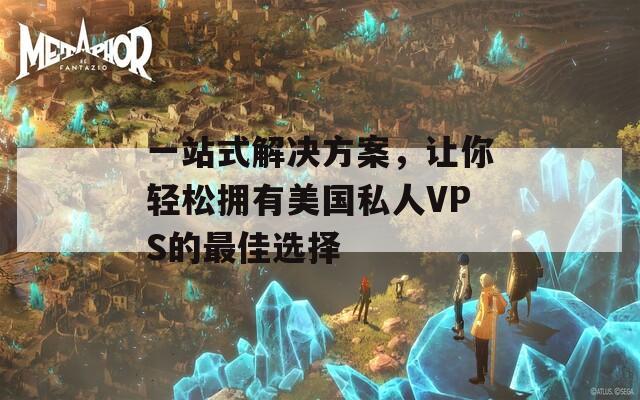 一站式解决方案，让你轻松拥有美国私人VPS的最佳选择