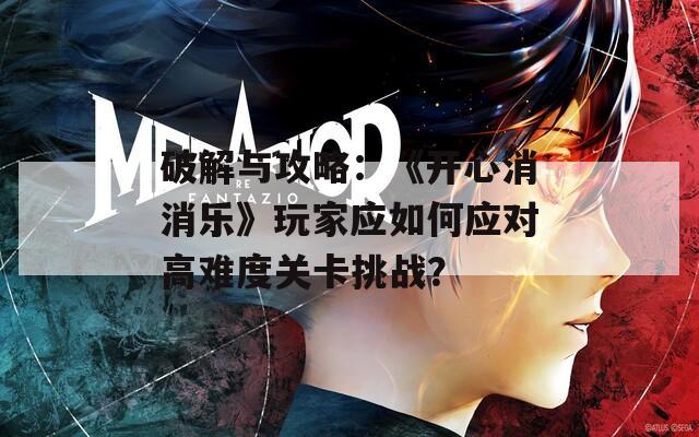 破解与攻略：《开心消消乐》玩家应如何应对高难度关卡挑战？