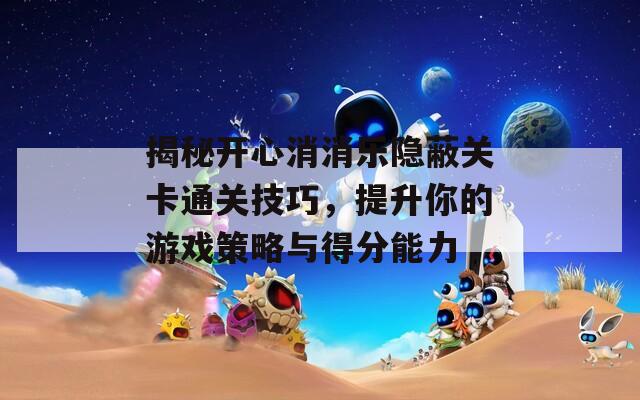 揭秘开心消消乐隐蔽关卡通关技巧，提升你的游戏策略与得分能力