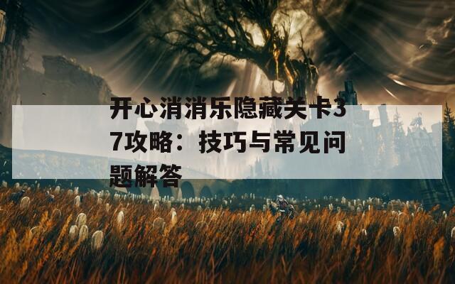 开心消消乐隐藏关卡37攻略：技巧与常见问题解答