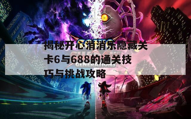 揭秘开心消消乐隐藏关卡6与688的通关技巧与挑战攻略