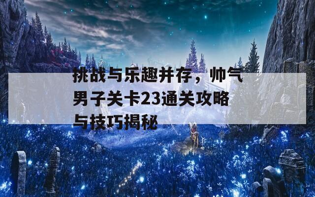 挑战与乐趣并存，帅气男子关卡23通关攻略与技巧揭秘