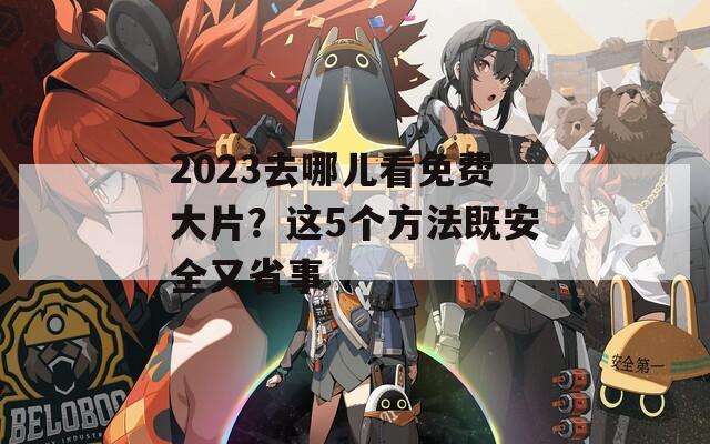2023去哪儿看免费大片？这5个方法既安全又省事