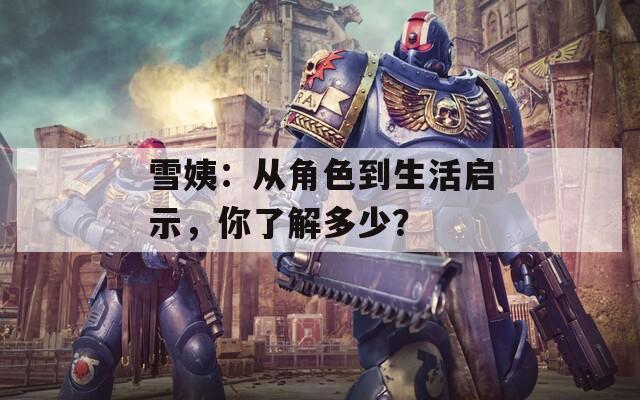 雪姨：从角色到生活启示，你了解多少？
