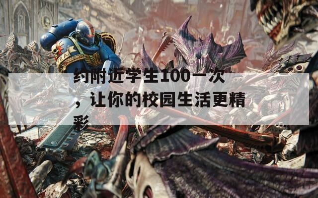 约附近学生100一次，让你的校园生活更精彩