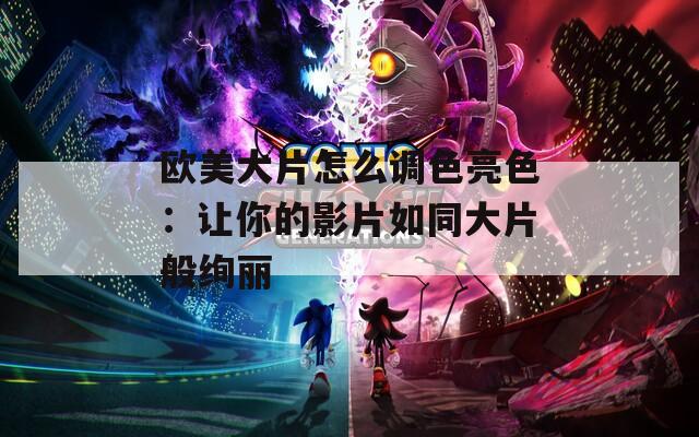 欧美大片怎么调色亮色：让你的影片如同大片般绚丽