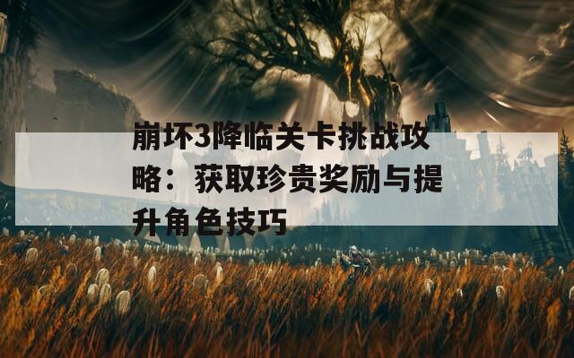 崩坏3降临关卡挑战攻略：获取珍贵奖励与提升角色技巧