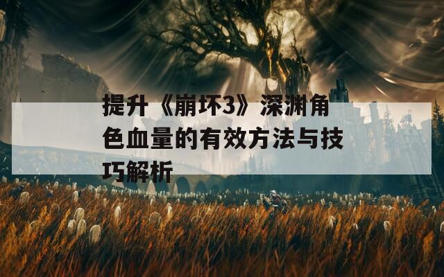提升《崩坏3》深渊角色血量的有效方法与技巧解析