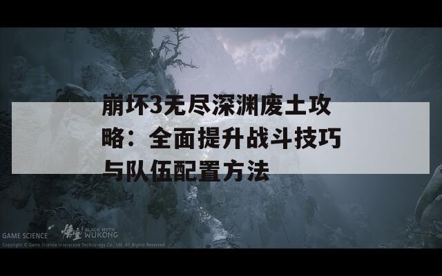 崩坏3无尽深渊废土攻略：全面提升战斗技巧与队伍配置方法