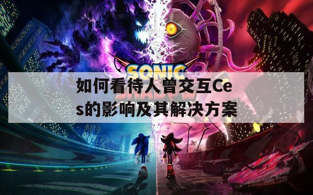 如何看待人曾交互Ces的影响及其解决方案