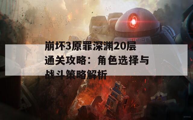 崩坏3原罪深渊20层通关攻略：角色选择与战斗策略解析
