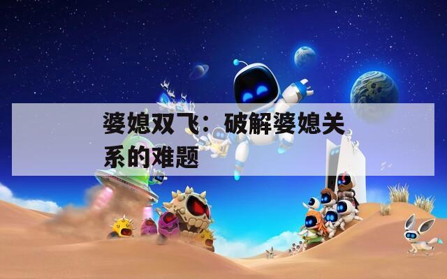 婆媳双飞：破解婆媳关系的难题
