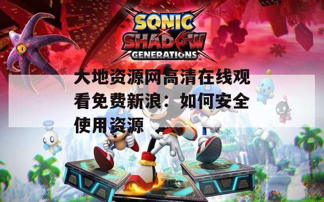 大地资源网高清在线观看免费新浪：如何安全使用资源