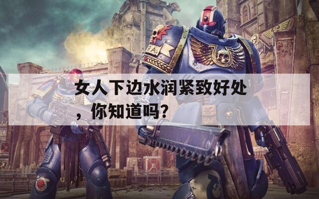 女人下边水润紧致好处，你知道吗？