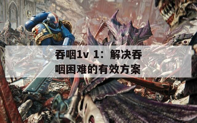 吞咽1v 1：解决吞咽困难的有效方案