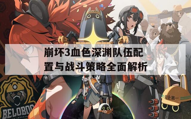 崩坏3血色深渊队伍配置与战斗策略全面解析