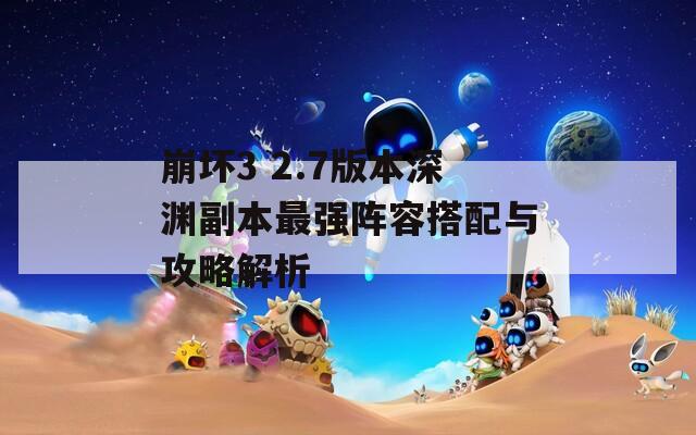崩坏3 2.7版本深渊副本最强阵容搭配与攻略解析