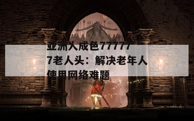 亚洲人成色777777老人头：解决老年人使用网络难题