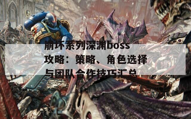 崩坏系列深渊boss攻略：策略、角色选择与团队合作技巧汇总