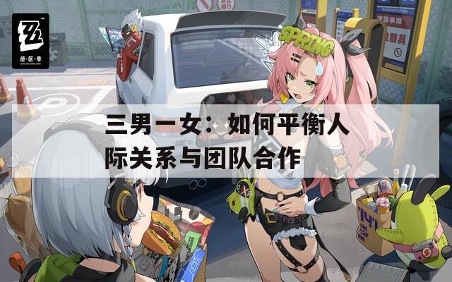 三男一女：如何平衡人际关系与团队合作