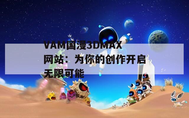 VAM国漫3DMAX网站：为你的创作开启无限可能