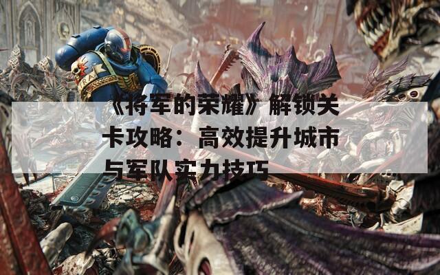 《将军的荣耀》解锁关卡攻略：高效提升城市与军队实力技巧