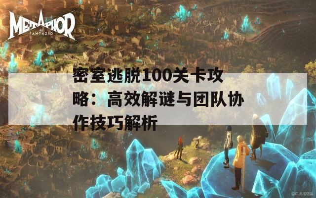 密室逃脱100关卡攻略：高效解谜与团队协作技巧解析