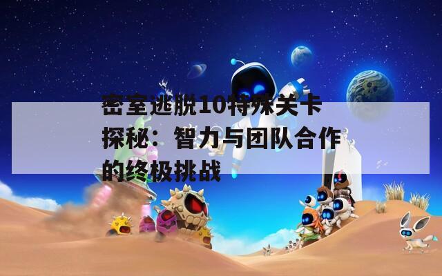 密室逃脱10特殊关卡探秘：智力与团队合作的终极挑战