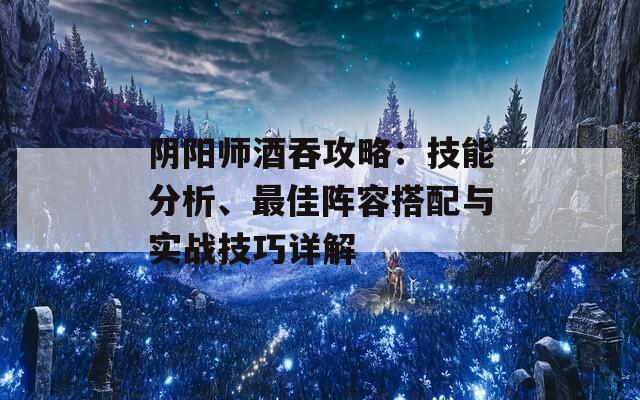 阴阳师酒吞攻略：技能分析、最佳阵容搭配与实战技巧详解