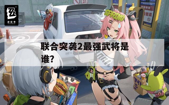 联合突袭2最强武将是谁？