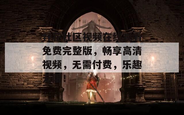 野花社区视频在线观看免费完整版，畅享高清视频，无需付费，乐趣无限！