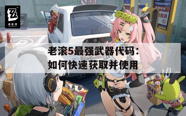 老滚5最强武器代码：如何快速获取并使用