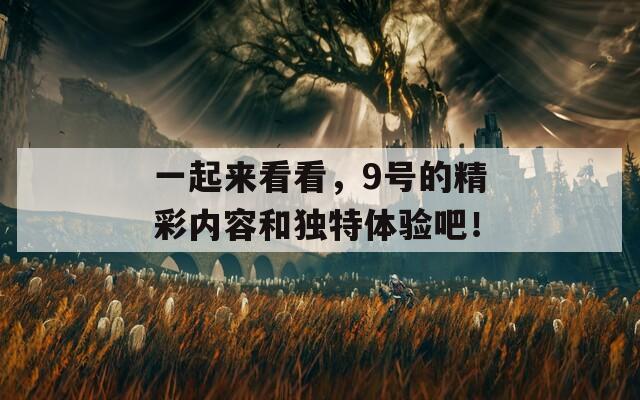 一起来看看，9号的精彩内容和独特体验吧！