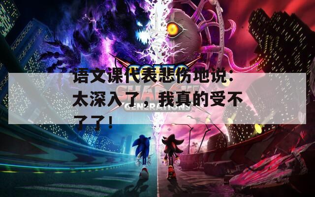 语文课代表悲伤地说：太深入了，我真的受不了了！