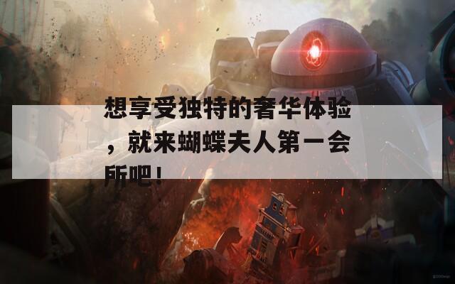 想享受独特的奢华体验，就来蝴蝶夫人第一会所吧！