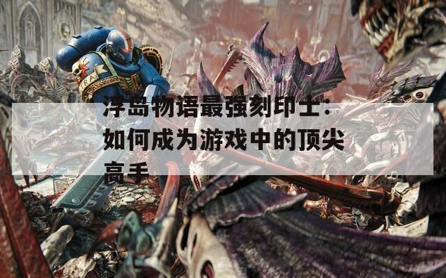 浮岛物语最强刻印士：如何成为游戏中的顶尖高手