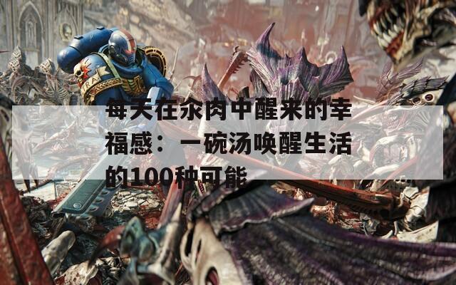 每天在汆肉中醒来的幸福感：一碗汤唤醒生活的100种可能