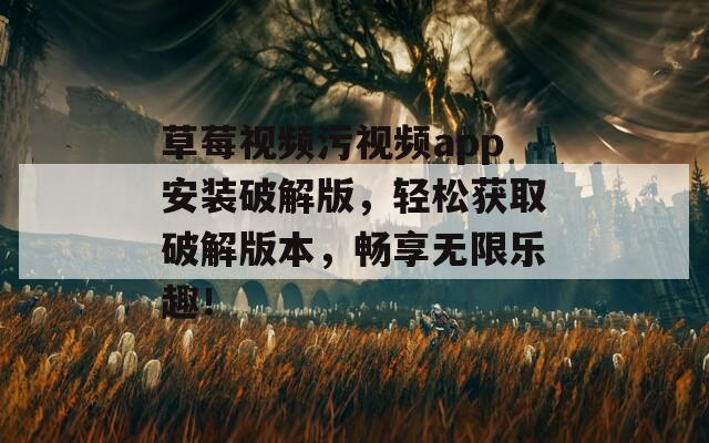 草莓视频污视频app安装破解版，轻松获取破解版本，畅享无限乐趣！