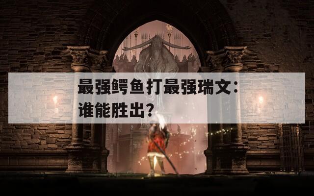 最强鳄鱼打最强瑞文：谁能胜出？