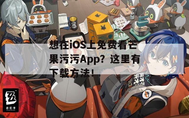 想在iOS上免费看芒果污污App？这里有下载方法！